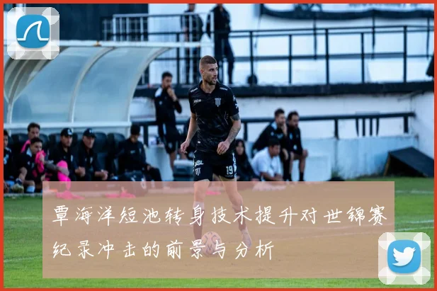 覃海洋短池转身技术提升对世锦赛纪录冲击的前景与分析