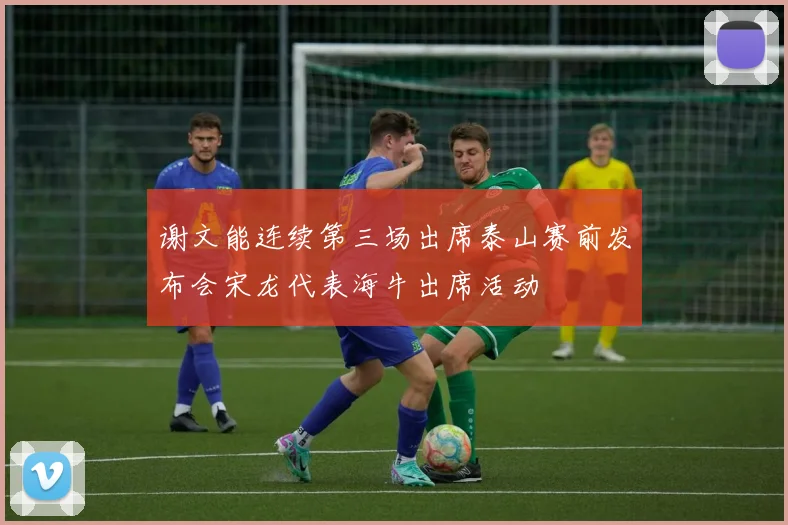 谢文能连续第三场出席泰山赛前发布会宋龙代表海牛出席活动