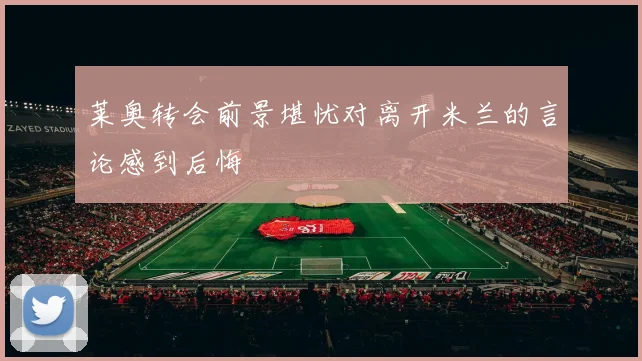 莱奥转会前景堪忧对离开米兰的言论感到后悔